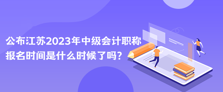 公布江蘇2023年中級會計職稱報名時間是什么時候了嗎？