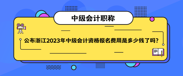 公布浙江2023年中級會計資格報名費用是多少錢了嗎？