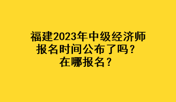 福建2023年中級經濟師報名時間公布了嗎？在哪報名？