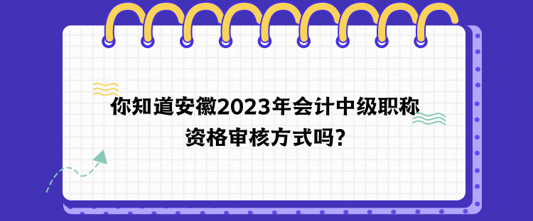 你知道安徽2023年會計中級職稱資格審核方式嗎？