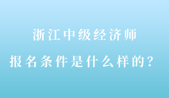 浙江中級經(jīng)濟(jì)師報名條件是什么樣的？