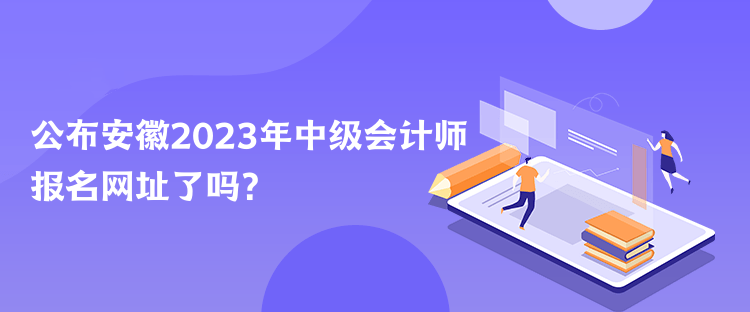 公布安徽2023年中級會計師報名網(wǎng)址了嗎？