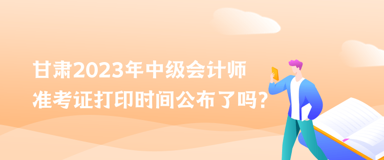 甘肅2023年中級(jí)會(huì)計(jì)師準(zhǔn)考證打印時(shí)間公布了嗎？