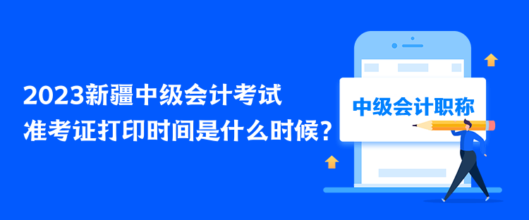 2023新疆中級(jí)會(huì)計(jì)考試準(zhǔn)考證打印時(shí)間是什么時(shí)候？