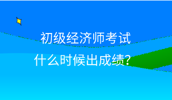 初級(jí)經(jīng)濟(jì)師考試什么時(shí)候出成績(jī)？