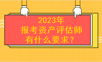 2023年報考資產(chǎn)評估師有什么要求？