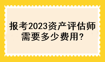 報考2023資產(chǎn)評估師需要多少費(fèi)用？