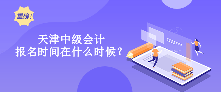 天津中級會計報名時間在什么時候？