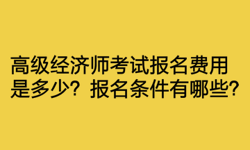 高級經(jīng)濟師考試報名費用是多少？報名條件有哪些？