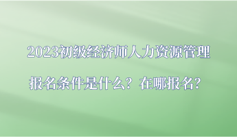 2023初級(jí)經(jīng)濟(jì)師人力資源管理報(bào)名條件是什么？在哪報(bào)名？