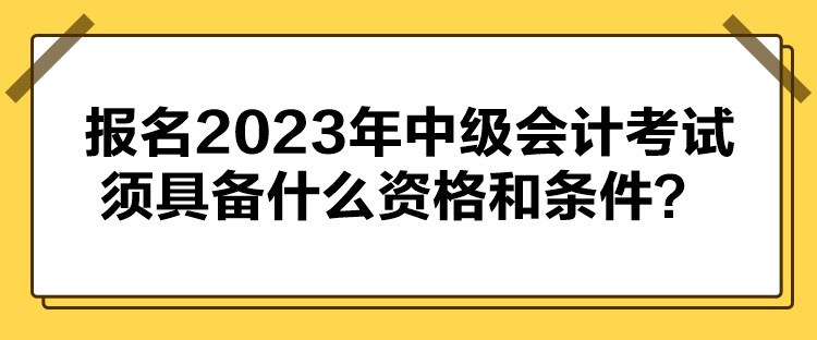 報名2023年中級會計(jì)考試須具備什么資格和條件？