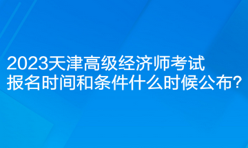 2023天津高級經(jīng)濟(jì)師考試報名時間和條件什么時候公布？