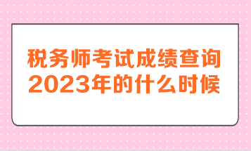 稅務(wù)師考試成績(jī)查詢(xún)2023年的什么時(shí)候呢？