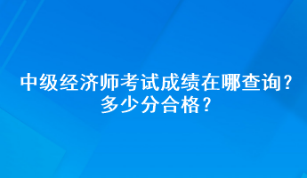 中級經(jīng)濟師考試成績在哪查詢？多少分合格？