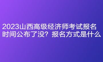 2023山西高級經濟師考試報名時間公布了沒？報名方式是什么？