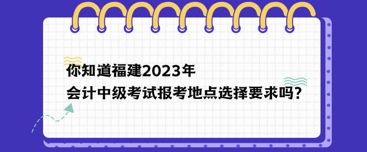 你知道福建2023年會(huì)計(jì)中級(jí)考試報(bào)考地點(diǎn)選擇要求嗎？