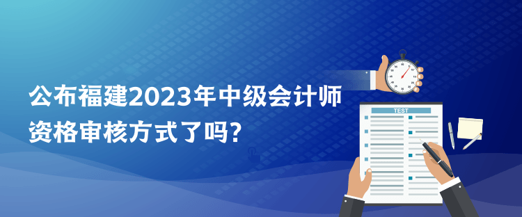 公布福建2023年中級(jí)會(huì)計(jì)師資格審核方式了嗎？