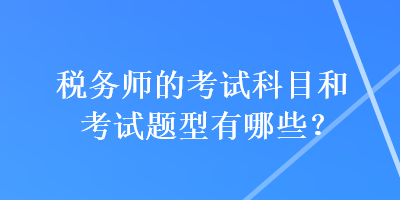 稅務(wù)師的考試科目和考試題型有哪些？