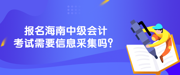 報名海南中級會計考試需要信息采集嗎？