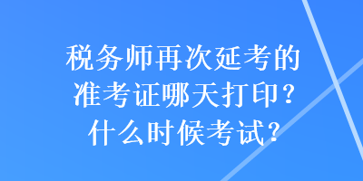 稅務師再次延考的準考證哪天打??？什么時候考試？