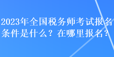 2023年全國稅務(wù)師考試報名條件是什么？在哪里報名？