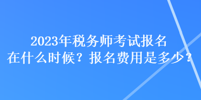 2023年稅務(wù)師考試報名在什么時候？報名費用是多少？