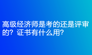 高級(jí)經(jīng)濟(jì)師是考的還是評(píng)審的？證書有什么用？