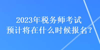 2023年稅務(wù)師考試預(yù)計(jì)將在什么時(shí)候報(bào)名？