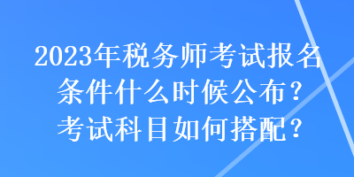 2023年稅務(wù)師考試報(bào)名條件什么時(shí)候公布？考試科目如何搭配？