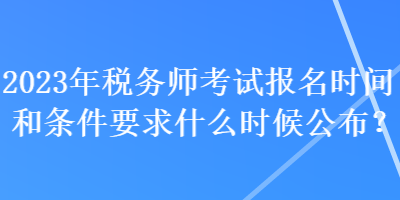 2023年稅務(wù)師考試報名時間和條件要求什么時候公布？