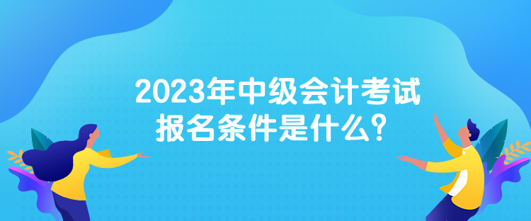 2023年中級會計考試報名條件是什么？