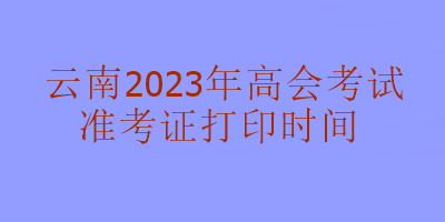 云南2023年高級會計考試什么時候可以打印準考證？