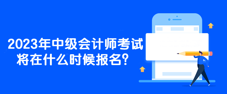 2023年中級(jí)會(huì)計(jì)師考試將在什么時(shí)候報(bào)名？