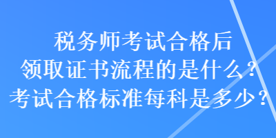 稅務(wù)師考試合格后領(lǐng)取證書流程的是什么？考試合格標準每科是多少？