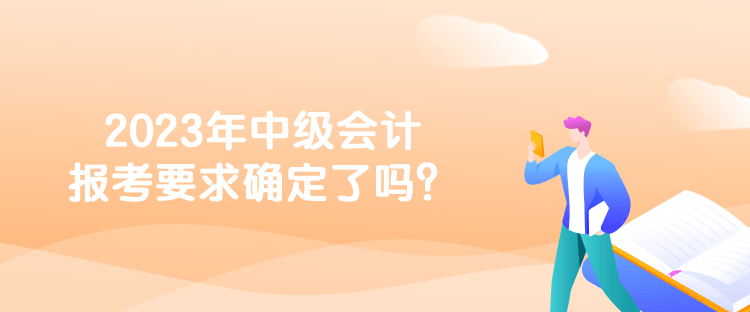 2023年中級會計(jì)報(bào)考要求確定了嗎？