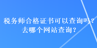 稅務(wù)師合格證書可以查詢嗎？去哪個(gè)網(wǎng)站查詢？