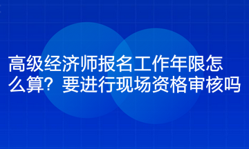 高級(jí)經(jīng)濟(jì)師報(bào)名工作年限怎么算？要進(jìn)行現(xiàn)場資格審核嗎