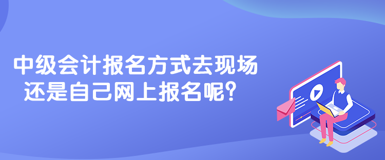 中級會計報名方式去現(xiàn)場還是自己網(wǎng)上報名呢？