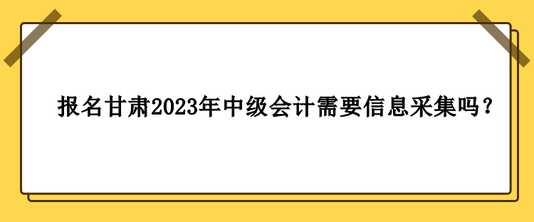 甘肅2023年中級會計(jì)報名需要做信息采集嗎？