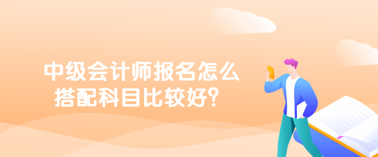 中級(jí)會(huì)計(jì)師報(bào)名怎么搭配科目比較好？