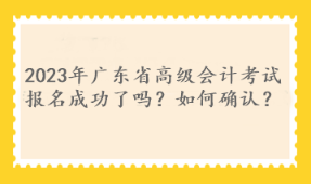 2023年廣東省高級(jí)會(huì)計(jì)考試報(bào)名成功了嗎？如何確認(rèn)？