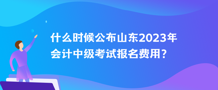 什么時候公布山東2023年會計中級考試報名費用？