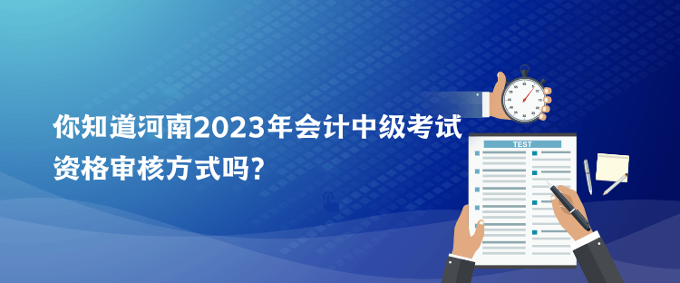 你知道河南2023年會計中級考試資格審核方式嗎？