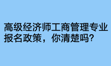 高級經(jīng)濟(jì)師工商管理專業(yè)報名政策，你清楚嗎？