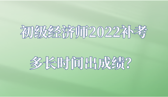 初級經(jīng)濟(jì)師2022補(bǔ)考多長時間出成績？