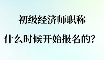 初級(jí)經(jīng)濟(jì)師職稱什么時(shí)候開始報(bào)名的？