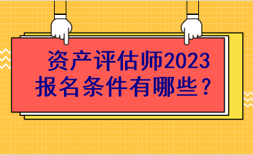 資產(chǎn)評估師2023報名條件有哪些？