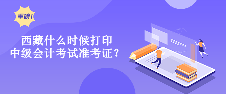 西藏什么時(shí)候打印中級(jí)會(huì)計(jì)考試準(zhǔn)考證？