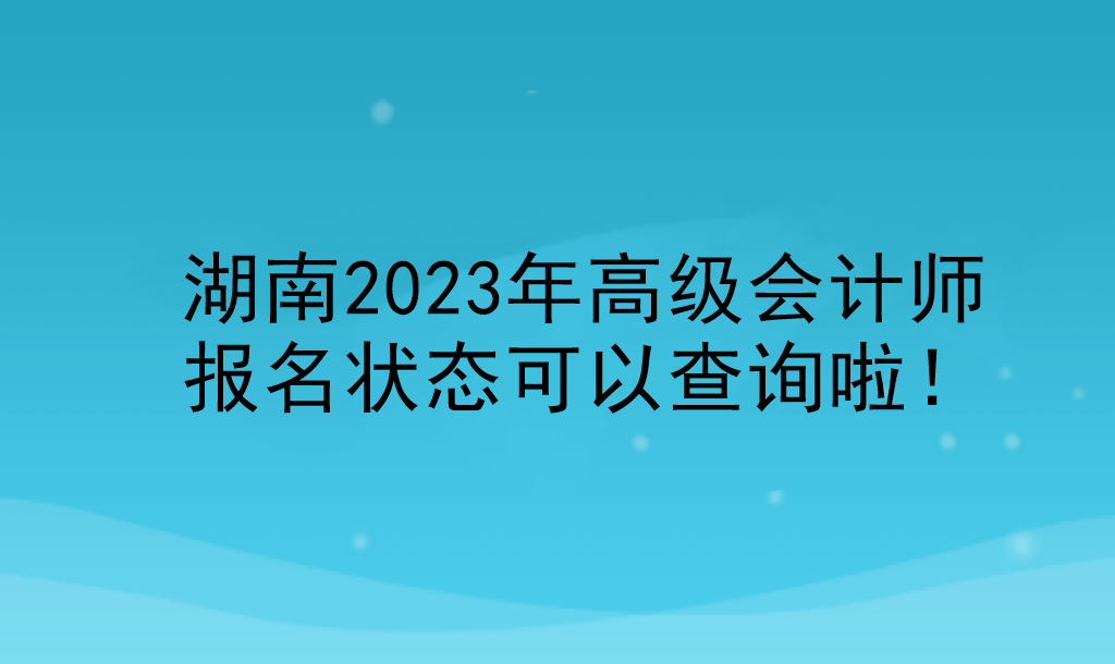 湖南2023年高級會計師報名狀態(tài)可以查詢啦！