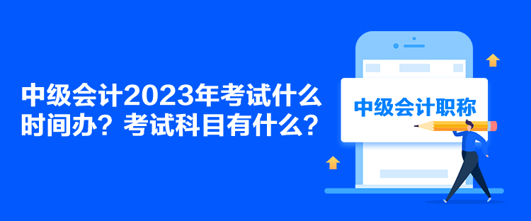 中級(jí)會(huì)計(jì)2023年考試什么時(shí)間辦？考試科目有什么？